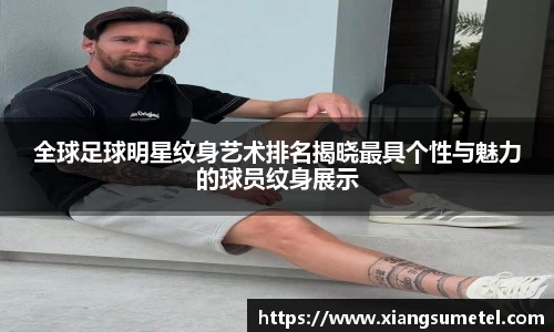 全球足球明星纹身艺术排名揭晓最具个性与魅力的球员纹身展示