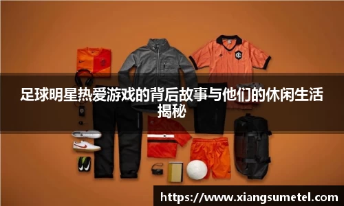足球明星热爱游戏的背后故事与他们的休闲生活揭秘