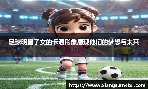 足球明星子女的卡通形象展现他们的梦想与未来